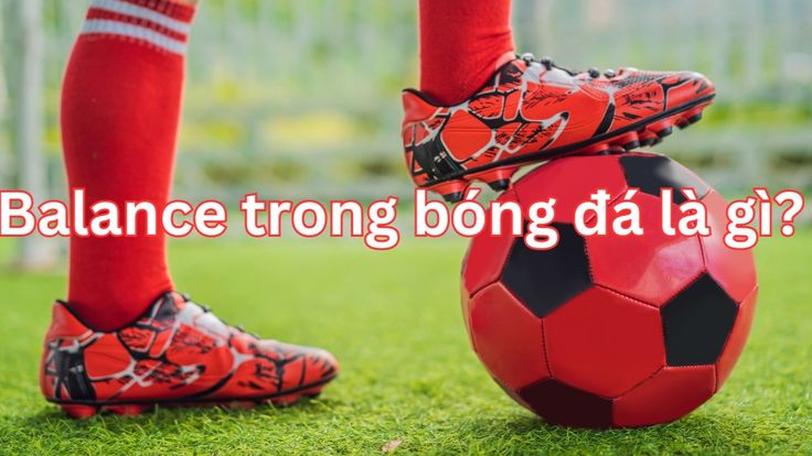 Balance trong bóng đá là gì? Những yếu tố quyết định balance