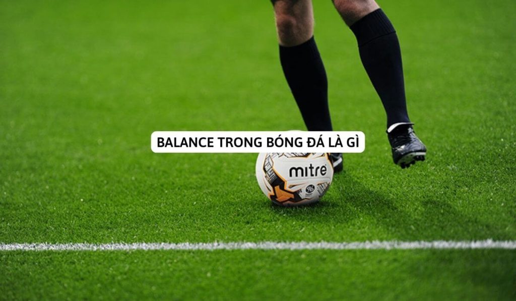 Balance Trong Bóng Đá Là Gì? Vai Trò Và Tầm Ảnh Hưởng Của Balance