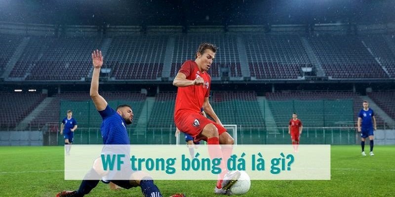 WF Trong Bóng Đá Là Gì? Những Kỹ Năng Cần Có Của Cầu Thủ WF